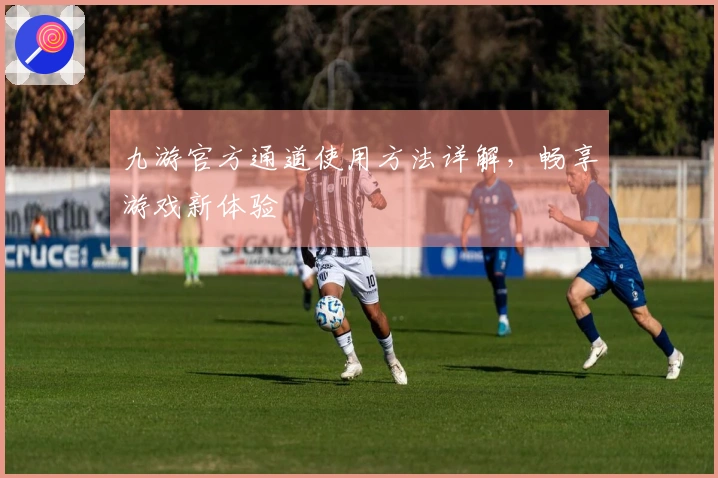 九游官方通道使用方法详解，畅享游戏新体验