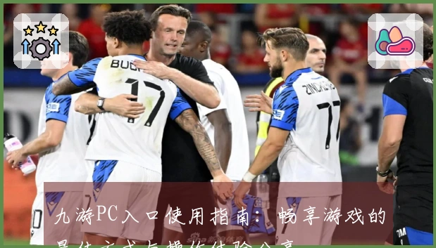 九游PC入口使用指南：畅享游戏的最佳方式与操作体验分享