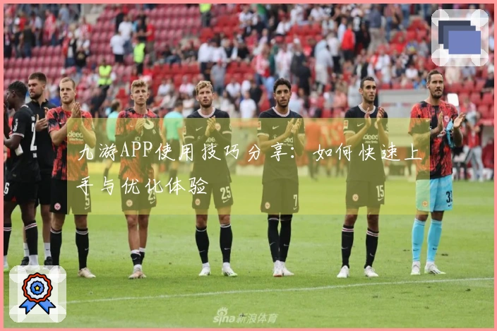 九游APP使用技巧分享：如何快速上手与优化体验