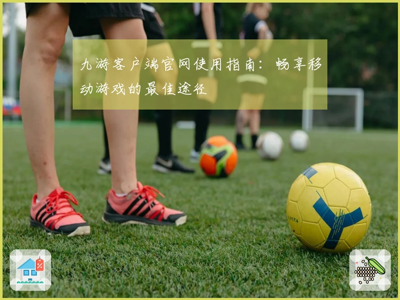 九游客户端官网使用指南：畅享移动游戏的最佳途径