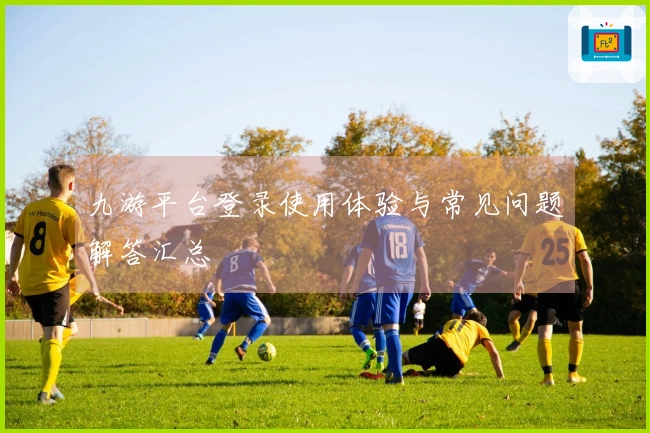 九游平台登录使用体验与常见问题解答汇总