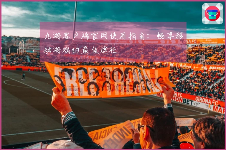 九游客户端官网使用指南：畅享移动游戏的最佳途径