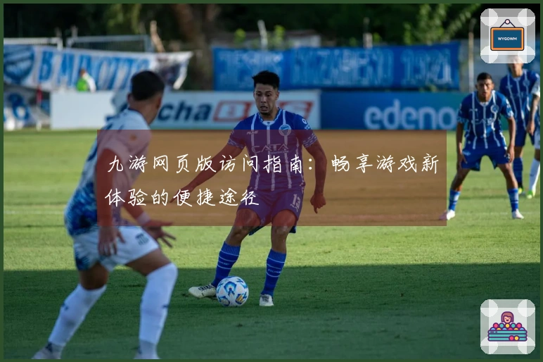 九游网页版访问指南：畅享游戏新体验的便捷途径