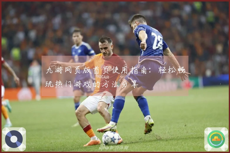 九游网页版首页使用指南：轻松畅玩热门游戏的方法分享