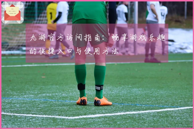 九游官方访问指南：畅享游戏乐趣的快捷入口与使用方法