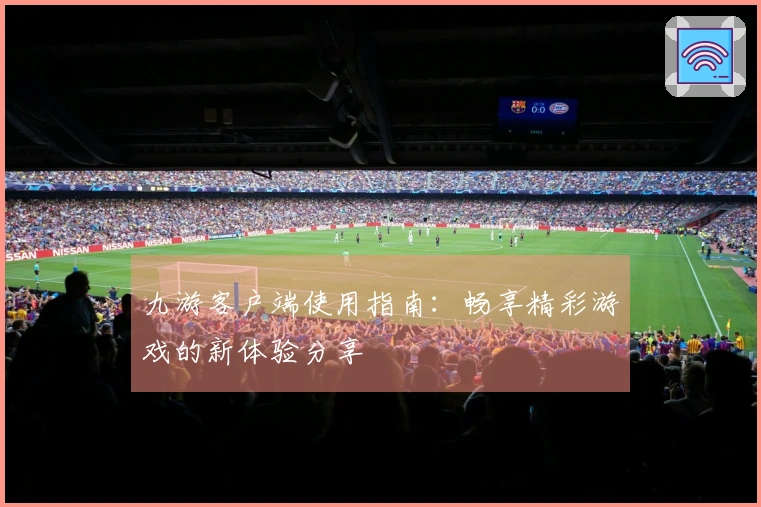 九游客户端使用指南：畅享精彩游戏的新体验分享