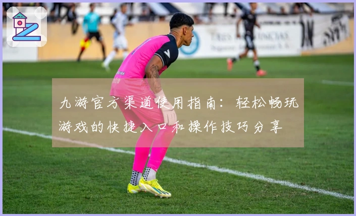 九游官方渠道使用指南：轻松畅玩游戏的快捷入口和操作技巧分享