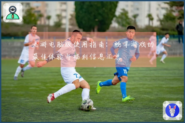 九游电脑版使用指南：畅享游戏的最佳体验与福利信息汇总