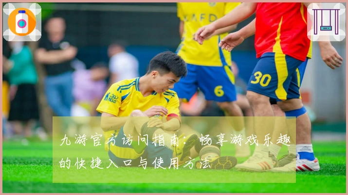 九游官方访问指南：畅享游戏乐趣的快捷入口与使用方法