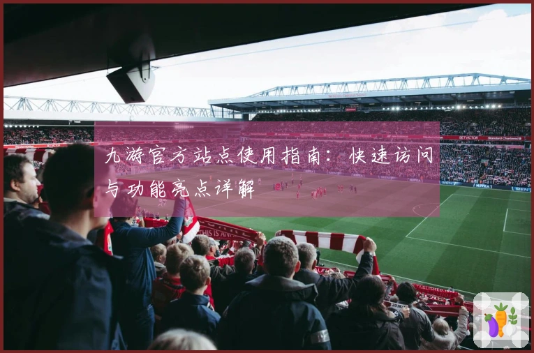 九游官方站点使用指南：快速访问与功能亮点详解