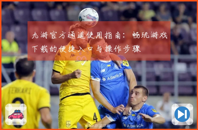 九游官方通道使用指南：畅玩游戏下载的便捷入口与操作步骤