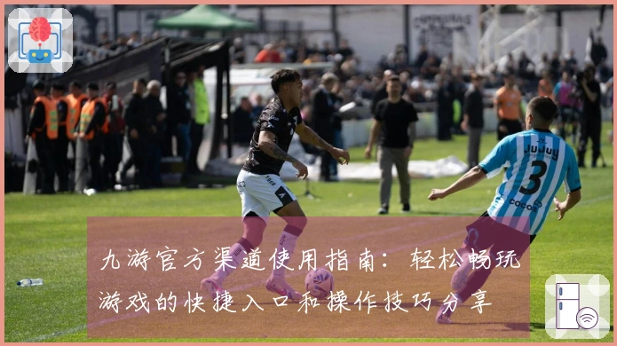 九游官方渠道使用指南：轻松畅玩游戏的快捷入口和操作技巧分享