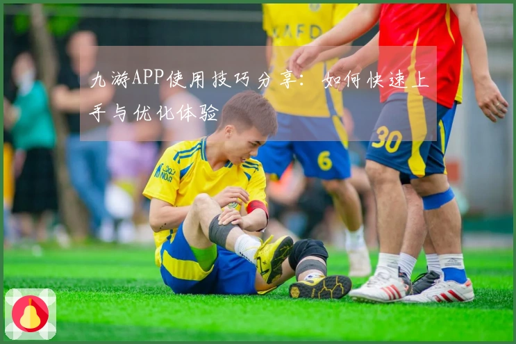 九游APP使用技巧分享：如何快速上手与优化体验