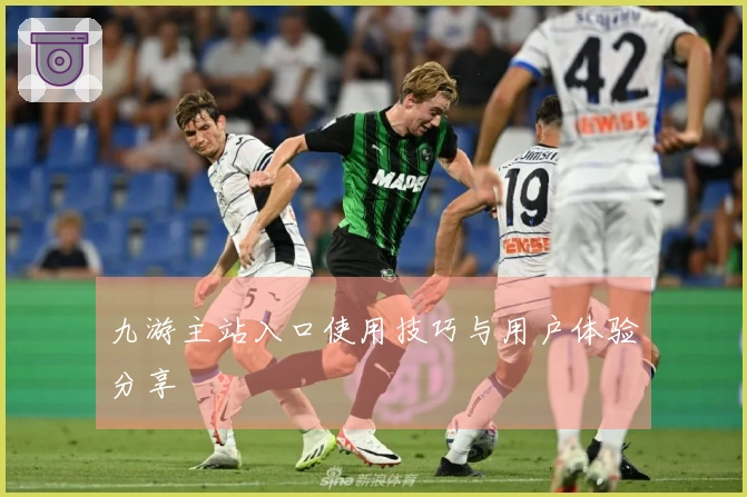 九游主站入口使用技巧与用户体验分享