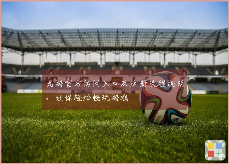 九游官方访问入口及注册流程说明，让你轻松畅玩游戏