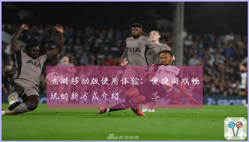 九游移动版使用体验：便捷游戏畅玩的新方式介绍