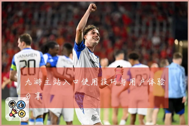 九游主站入口使用技巧与用户体验分享