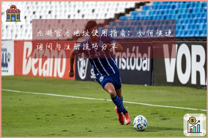 九游官方地址使用指南：如何快速访问与注册技巧分享