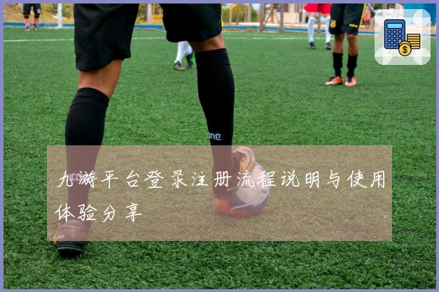九游平台登录注册流程说明与使用体验分享