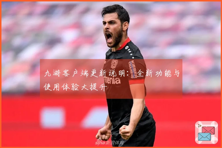 九游客户端更新说明：全新功能与使用体验大提升