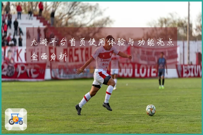 九游平台首页使用体验与功能亮点全面分析