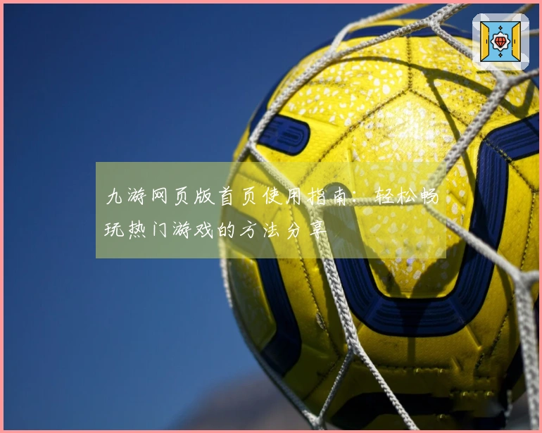 九游网页版首页使用指南：轻松畅玩热门游戏的方法分享