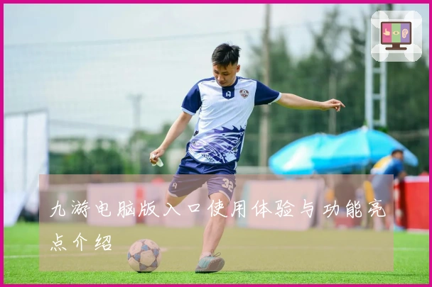 九游电脑版入口使用体验与功能亮点介绍