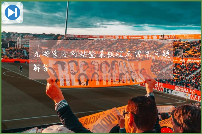 九游官方网站登录教程及常见问题解答