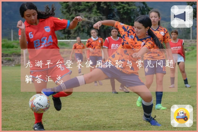 九游平台登录使用体验与常见问题解答汇总
