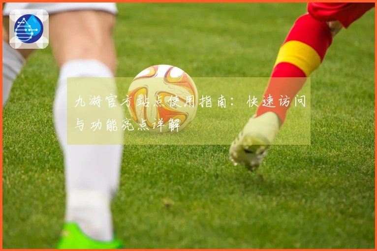 九游官方站点使用指南：快速访问与功能亮点详解