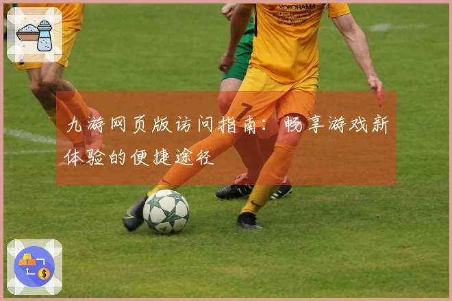 九游网页版访问指南：畅享游戏新体验的便捷途径
