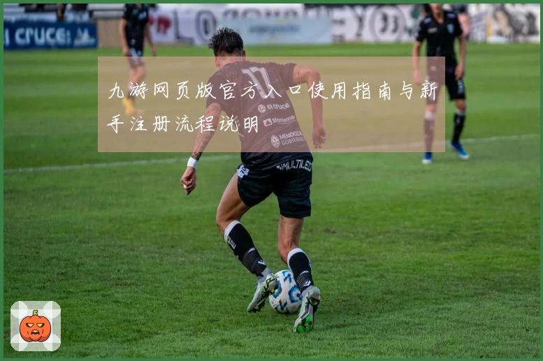 九游网页版官方入口使用指南与新手注册流程说明